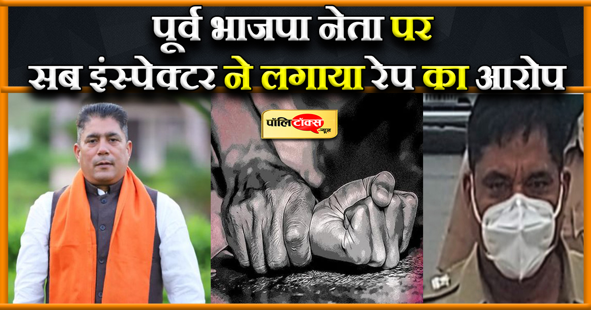 पूर्व भाजपा नेता पर सब इंस्पेक्टर ने लगाया रेप का आरोप