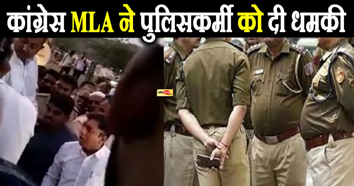 कांग्रेस MLA ने पुलिसकर्मी को दी धमकी