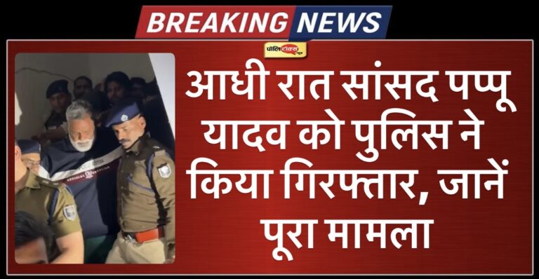 आधी रात सांसद पप्पू यादव को पुलिस ने किया गिरफ्तार, जानें पूरा मामला 