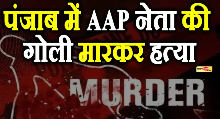 पंजाब में इस दिग्गज AAP नेता की गोली मारकर हत्या, सिर-सीने पर मारीं 6 गोलियां